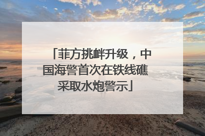 菲方挑衅升级，中国海警首次在铁线礁采取水炮警示