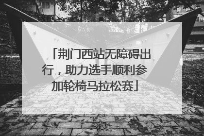 荆门西站无障碍出行，助力选手顺利参加轮椅马拉松赛