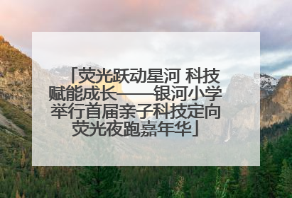荧光跃动星河 科技赋能成长——银河小学举行首届亲子科技定向荧光夜跑嘉年华