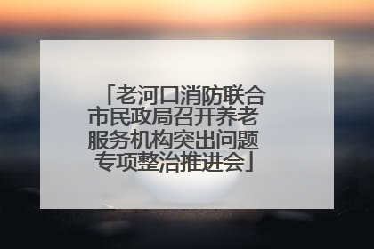 老河口消防联合市民政局召开养老服务机构突出问题专项整治推进会