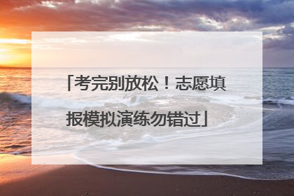 考完别放松！志愿填报模拟演练勿错过