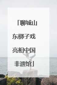 聊城山东梆子戏亮相中国非遗馆