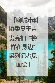 聊城市科协委员王吉贵亮相“榜样在身边”系列记者见面会
