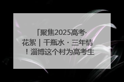 聚焦2025高考·花絮｜千瓶水・三年情！淄博这个村为高考生递上“奋进清凉”