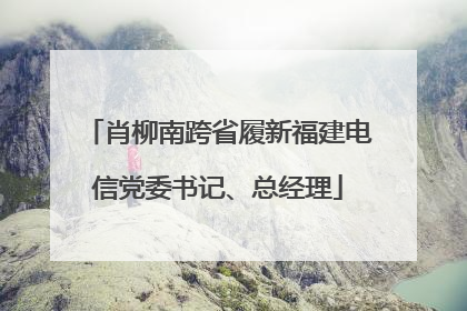 肖柳南跨省履新福建电信党委书记、总经理