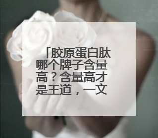 胶原蛋白肽哪个牌子含量高？含量高才是王道，一文揭秘真相！