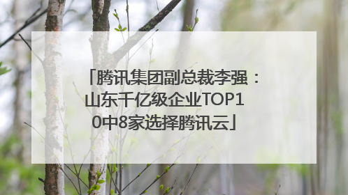 腾讯集团副总裁李强：山东千亿级企业TOP10中8家选择腾讯云