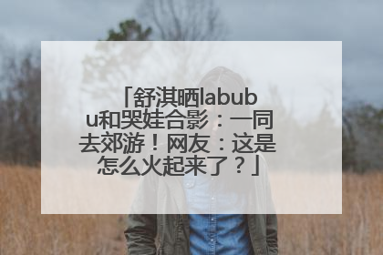 舒淇晒labubu和哭娃合影：一同去郊游！网友：这是怎么火起来了？