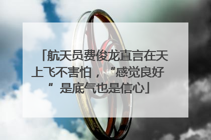 航天员费俊龙直言在天上飞不害怕，“感觉良好”是底气也是信心