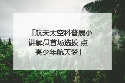 航天太空科普展小讲解员首场选拔 点亮少年航天梦