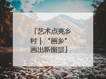 艺术点亮乡村｜“画乡”画出新图景