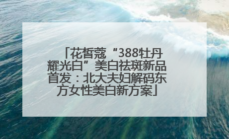 花皙蔻“388牡丹耀光白”美白祛斑新品首发：北大夫妇解码东方女性美白新方案
