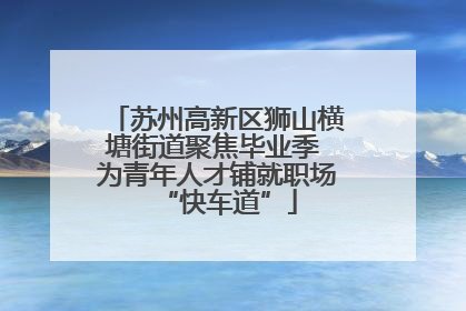 苏州高新区狮山横塘街道聚焦毕业季 为青年人才铺就职场“快车道”
