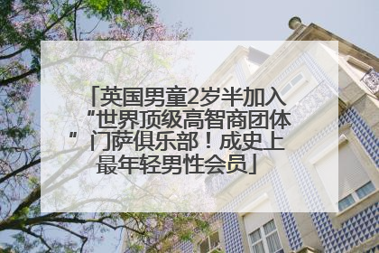 英国男童2岁半加入“世界顶级高智商团体”门萨俱乐部！成史上最年轻男性会员