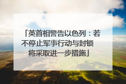 英首相警告以色列：若不停止军事行动与封锁 将采取进一步措施