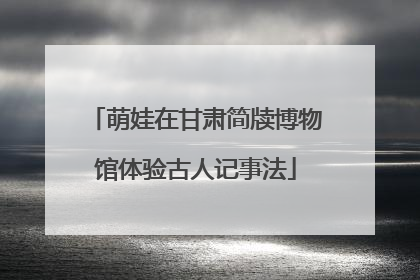 萌娃在甘肃简牍博物馆体验古人记事法