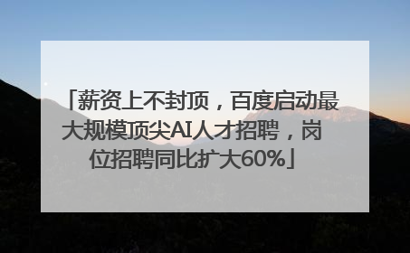 薪资上不封顶，百度启动最大规模顶尖AI人才招聘，岗位招聘同比扩大60%