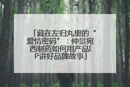 藏在左归丸里的“爱情密码”：仲景宛西制药如何用产品IP讲好品牌故事