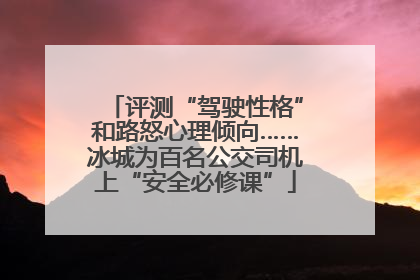 评测“驾驶性格”和路怒心理倾向……冰城为百名公交司机上“安全必修课”