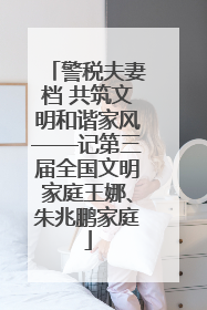警税夫妻档 共筑文明和谐家风——记第三届全国文明家庭王娜、朱兆鹏家庭