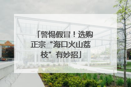 警惕假冒！选购正宗“海口火山荔枝”有妙招