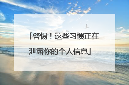 警惕！这些习惯正在泄露你的个人信息