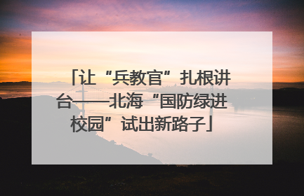 让“兵教官”扎根讲台——北海“国防绿进校园”试出新路子