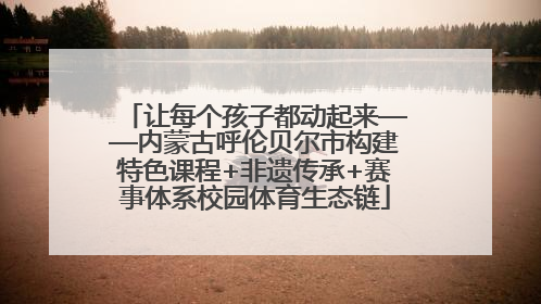 让每个孩子都动起来——内蒙古呼伦贝尔市构建特色课程+非遗传承+赛事体系校园体育生态链