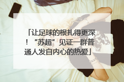 让足球的根扎得更深！“苏超”见证一群普通人发自内心的热爱