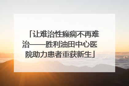 让难治性癫痫不再难治——胜利油田中心医院助力患者重获新生