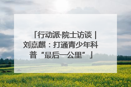 行动派·院士访谈｜刘嘉麒：打通青少年科普“最后一公里”