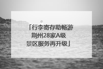 行李寄存助畅游 荆州28家A级景区服务再升级