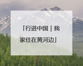 行进中国｜我家住在黄河边