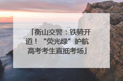 衡山交警：铁骑开道！“荧光绿”护航高考考生直抵考场