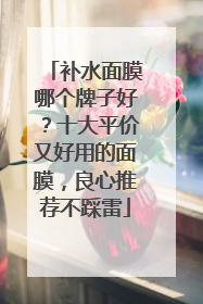 补水面膜哪个牌子好？十大平价又好用的面膜，良心推荐不踩雷