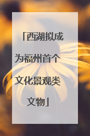 西湖拟成为福州首个文化景观类文物