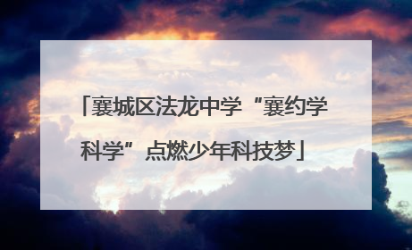 襄城区法龙中学“襄约学科学”点燃少年科技梦