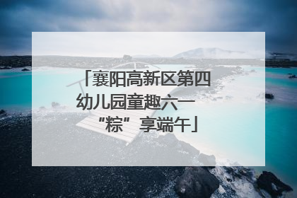 襄阳高新区第四幼儿园童趣六一 “粽”享端午