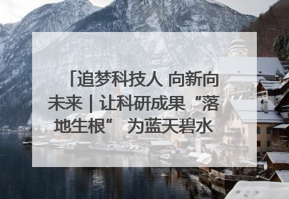 追梦科技人 向新向未来｜让科研成果“落地生根” 为蓝天碧水“保驾护航”