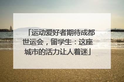 运动爱好者期待成都世运会，留学生：这座城市的活力让人着迷
