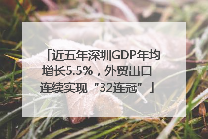近五年深圳GDP年均增长5.5%，外贸出口连续实现“32连冠”