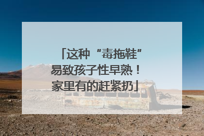 这种“毒拖鞋”易致孩子性早熟！家里有的赶紧扔
