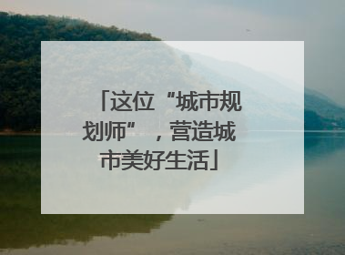 这位“城市规划师”，营造城市美好生活