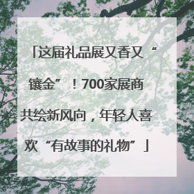 这届礼品展又香又“镶金”！700家展商共绘新风向，年轻人喜欢“有故事的礼物”