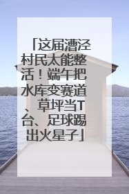 这届漕泾村民太能整活！端午把水库变赛道、草坪当T台、足球踢出火星子