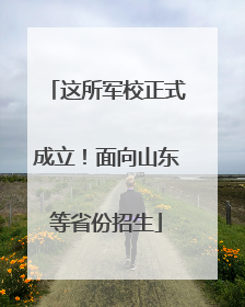 这所军校正式成立！面向山东等省份招生