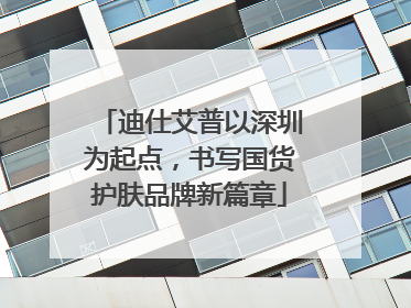 迪仕艾普以深圳为起点，书写国货护肤品牌新篇章