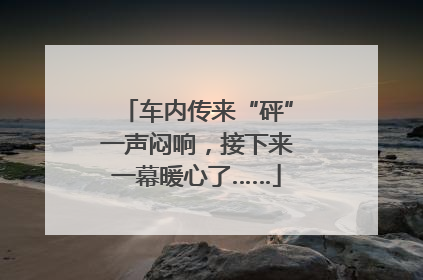 车内传来“砰”一声闷响，接下来一幕暖心了……