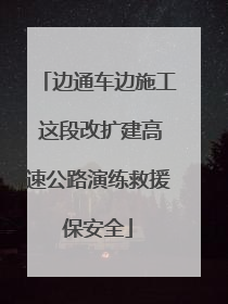 边通车边施工 这段改扩建高速公路演练救援保安全