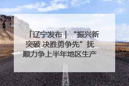 辽宁发布｜“振兴新突破 决胜勇争先”抚顺力争上半年地区生产总值增长7%左右